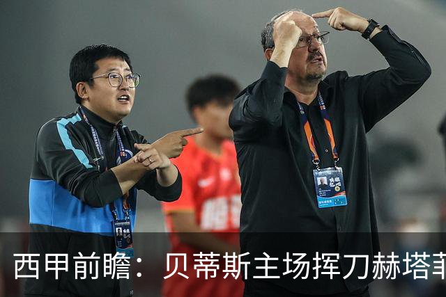 西甲前瞻：贝蒂斯主场挥刀赫塔菲 黄潜客战马拉加求首胜